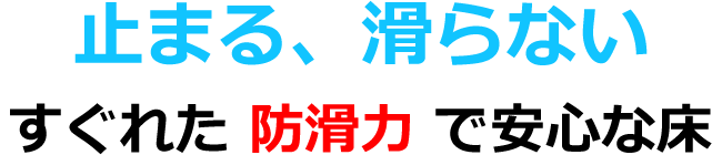 止まる、滑らない　優れた防滑力で安心な床